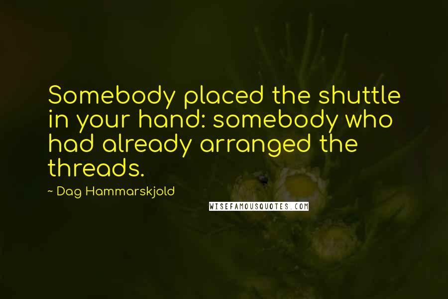 Dag Hammarskjold Quotes: Somebody placed the shuttle in your hand: somebody who had already arranged the threads.