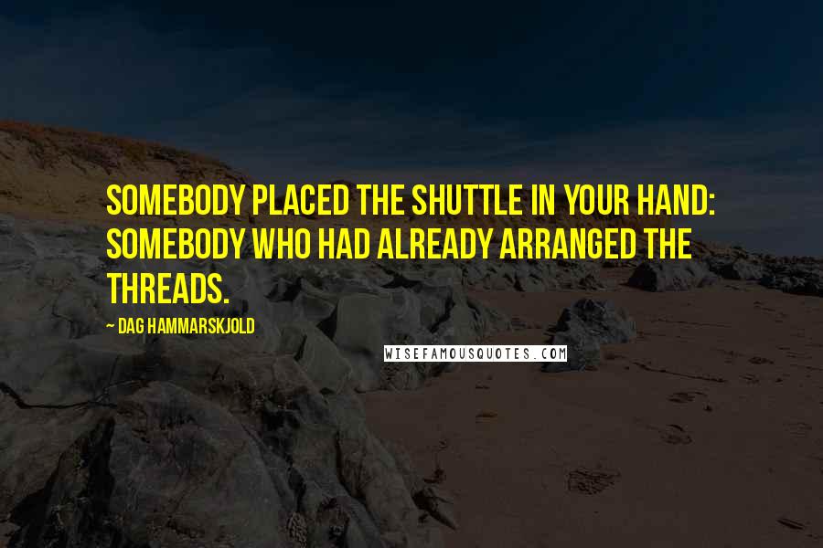 Dag Hammarskjold Quotes: Somebody placed the shuttle in your hand: somebody who had already arranged the threads.