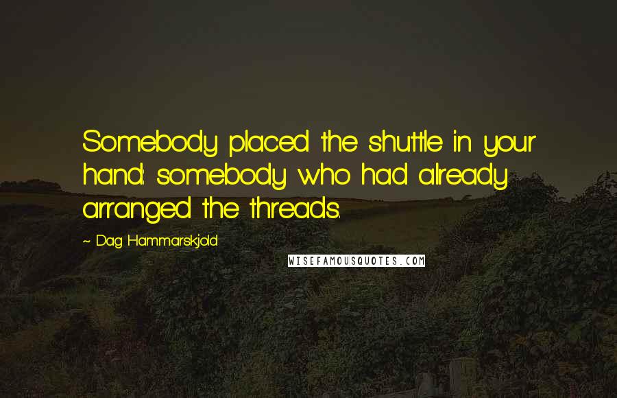 Dag Hammarskjold Quotes: Somebody placed the shuttle in your hand: somebody who had already arranged the threads.