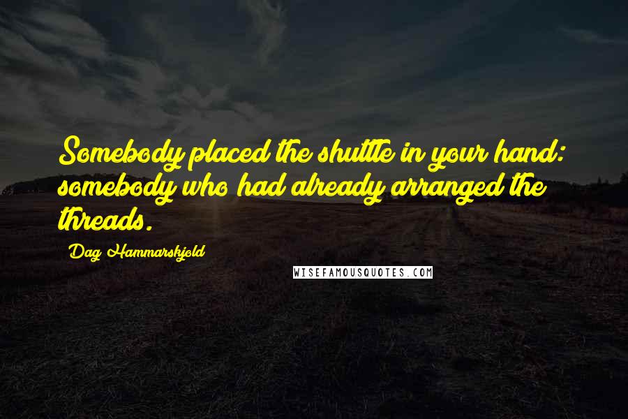 Dag Hammarskjold Quotes: Somebody placed the shuttle in your hand: somebody who had already arranged the threads.