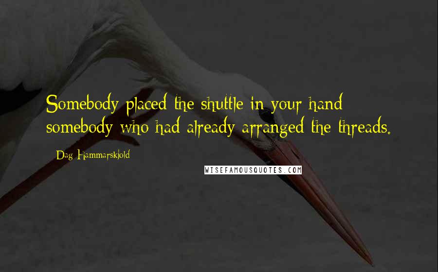 Dag Hammarskjold Quotes: Somebody placed the shuttle in your hand: somebody who had already arranged the threads.