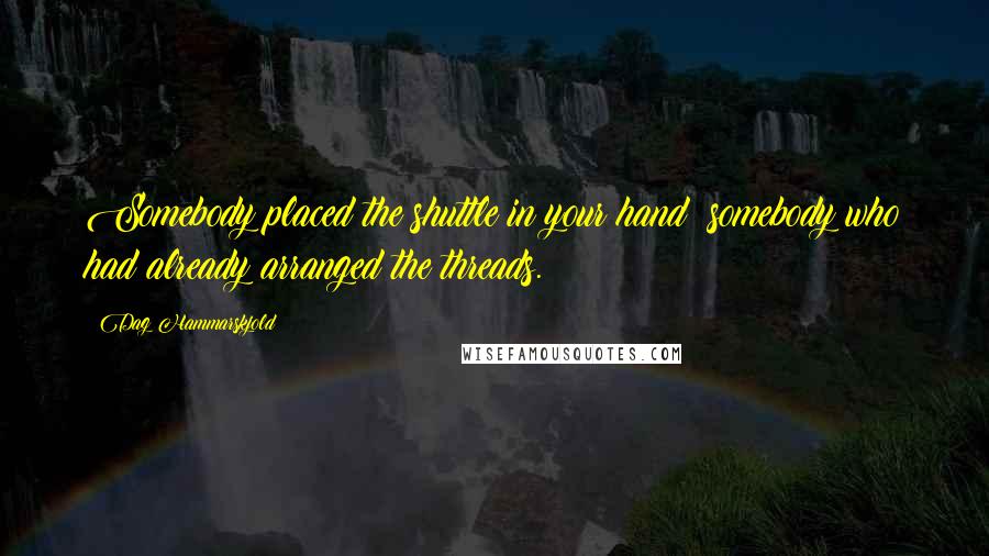 Dag Hammarskjold Quotes: Somebody placed the shuttle in your hand: somebody who had already arranged the threads.