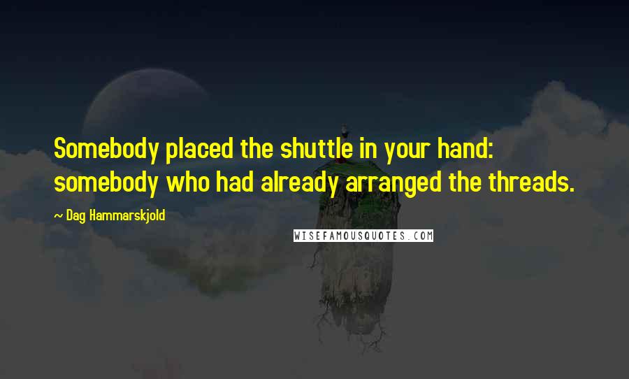 Dag Hammarskjold Quotes: Somebody placed the shuttle in your hand: somebody who had already arranged the threads.