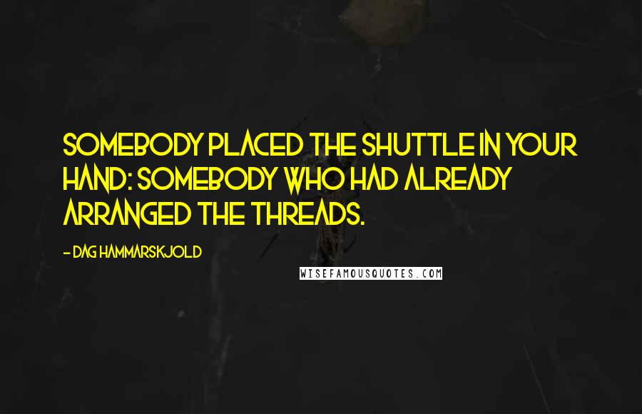 Dag Hammarskjold Quotes: Somebody placed the shuttle in your hand: somebody who had already arranged the threads.