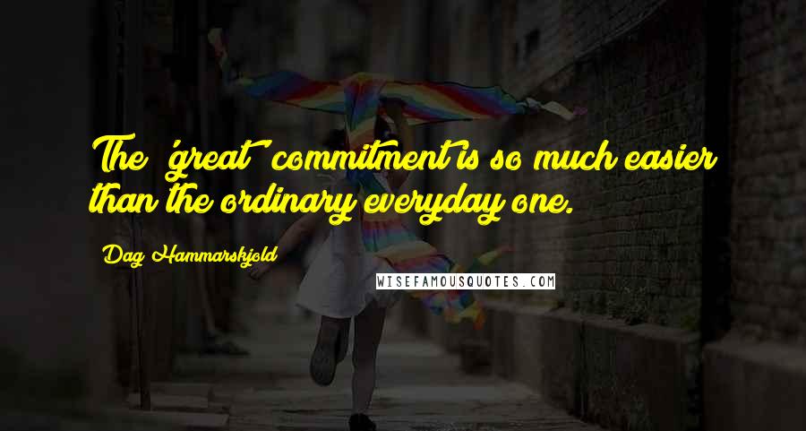 Dag Hammarskjold Quotes: The 'great' commitment is so much easier than the ordinary everyday one.