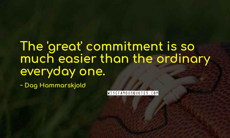 Dag Hammarskjold Quotes: The 'great' commitment is so much easier than the ordinary everyday one.