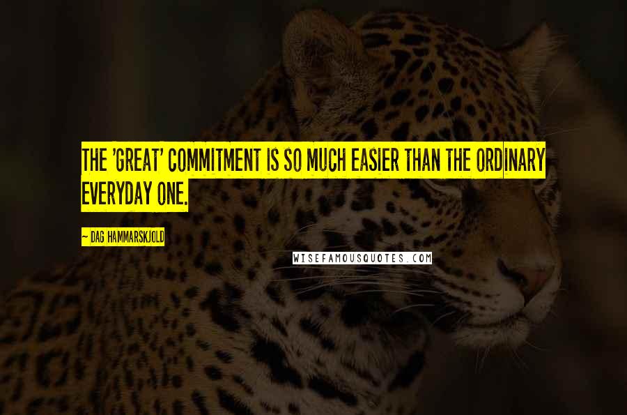 Dag Hammarskjold Quotes: The 'great' commitment is so much easier than the ordinary everyday one.