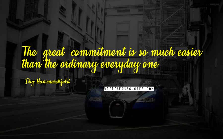 Dag Hammarskjold Quotes: The 'great' commitment is so much easier than the ordinary everyday one.