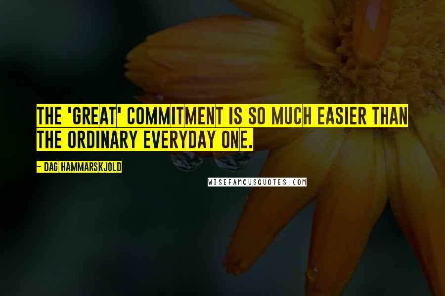 Dag Hammarskjold Quotes: The 'great' commitment is so much easier than the ordinary everyday one.