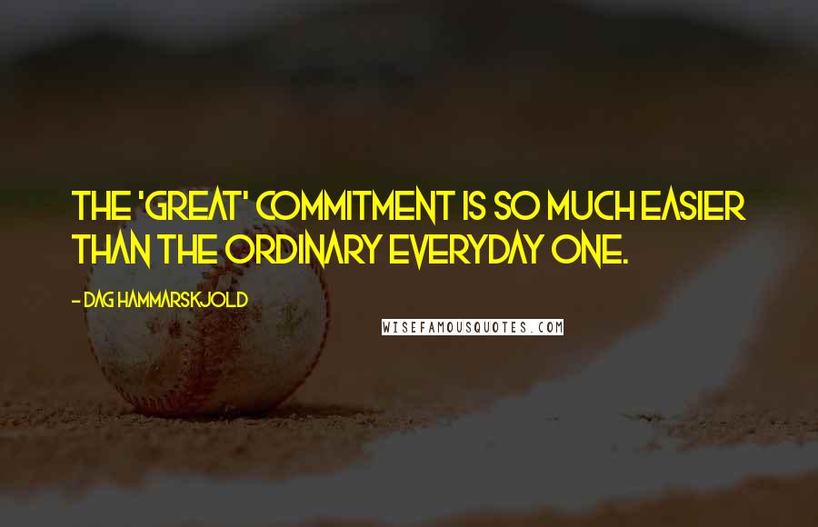 Dag Hammarskjold Quotes: The 'great' commitment is so much easier than the ordinary everyday one.