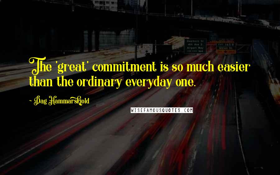 Dag Hammarskjold Quotes: The 'great' commitment is so much easier than the ordinary everyday one.