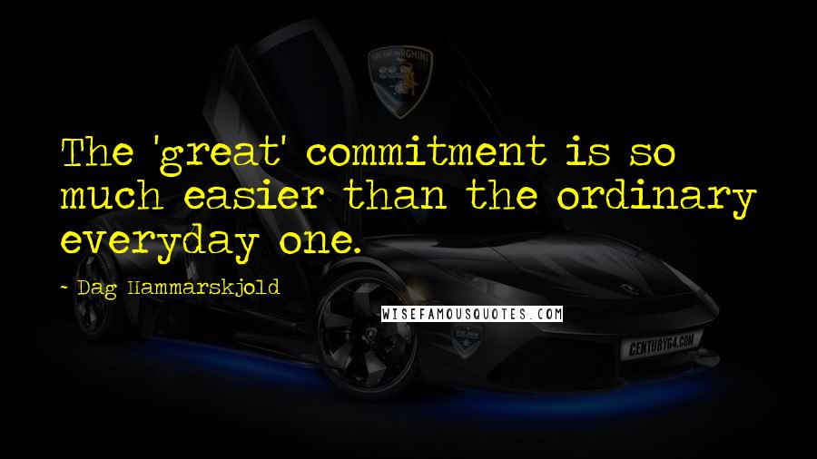 Dag Hammarskjold Quotes: The 'great' commitment is so much easier than the ordinary everyday one.