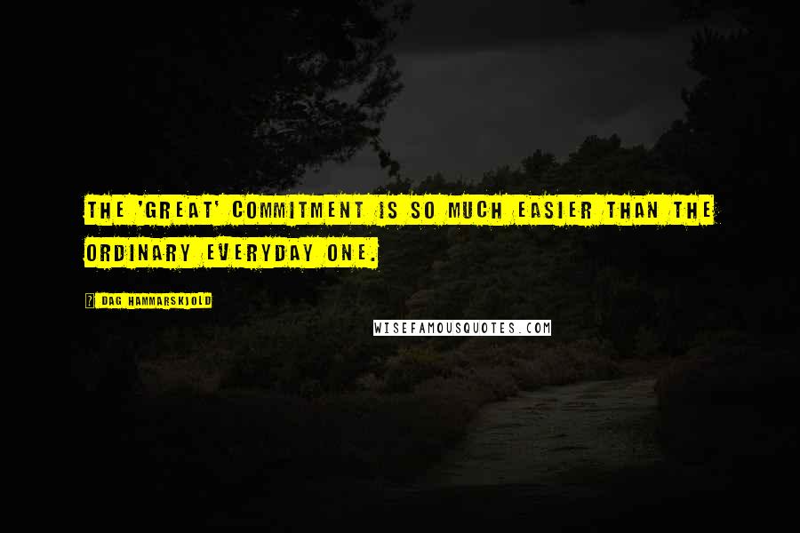 Dag Hammarskjold Quotes: The 'great' commitment is so much easier than the ordinary everyday one.