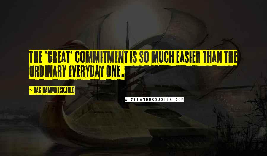Dag Hammarskjold Quotes: The 'great' commitment is so much easier than the ordinary everyday one.