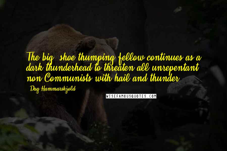 Dag Hammarskjold Quotes: The big, shoe-thumping fellow continues as a dark thunderhead to threaten all unrepentant non-Communists with hail and thunder.