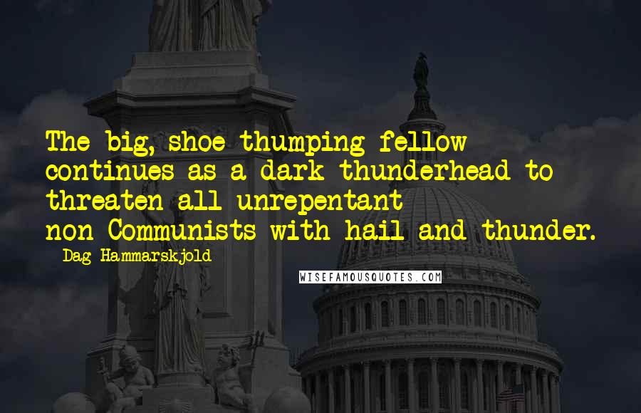 Dag Hammarskjold Quotes: The big, shoe-thumping fellow continues as a dark thunderhead to threaten all unrepentant non-Communists with hail and thunder.