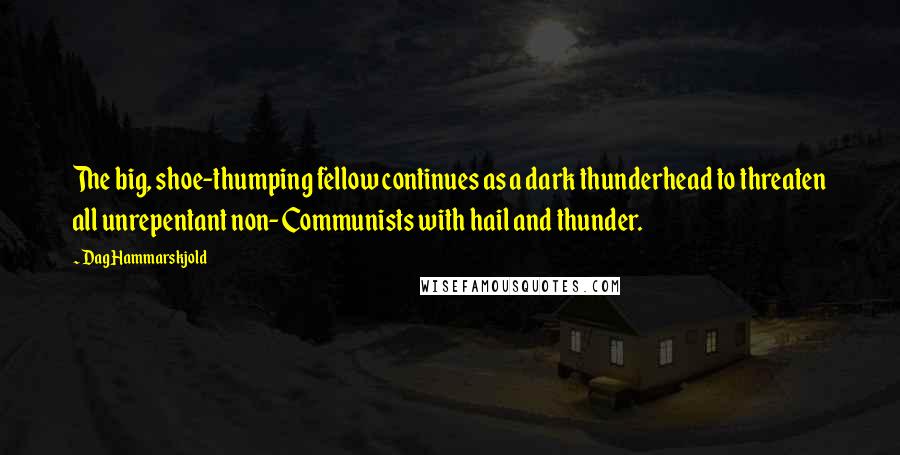 Dag Hammarskjold Quotes: The big, shoe-thumping fellow continues as a dark thunderhead to threaten all unrepentant non-Communists with hail and thunder.