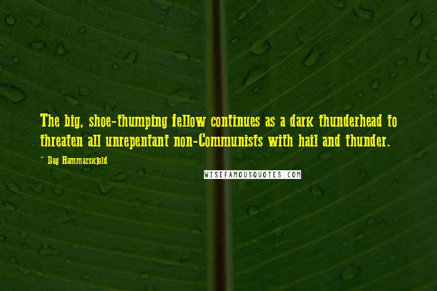 Dag Hammarskjold Quotes: The big, shoe-thumping fellow continues as a dark thunderhead to threaten all unrepentant non-Communists with hail and thunder.