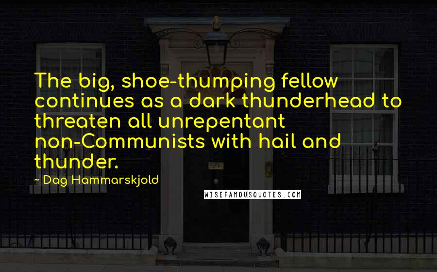 Dag Hammarskjold Quotes: The big, shoe-thumping fellow continues as a dark thunderhead to threaten all unrepentant non-Communists with hail and thunder.