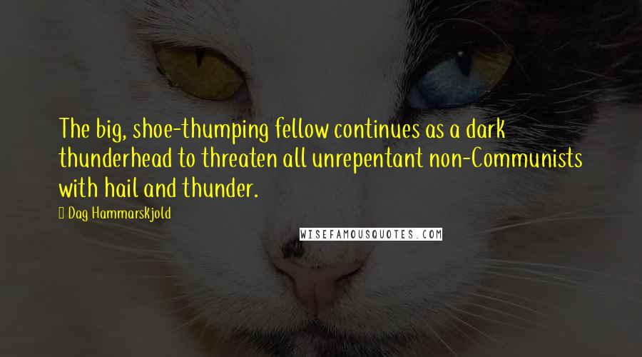 Dag Hammarskjold Quotes: The big, shoe-thumping fellow continues as a dark thunderhead to threaten all unrepentant non-Communists with hail and thunder.