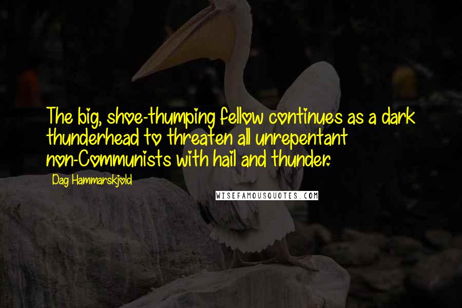 Dag Hammarskjold Quotes: The big, shoe-thumping fellow continues as a dark thunderhead to threaten all unrepentant non-Communists with hail and thunder.