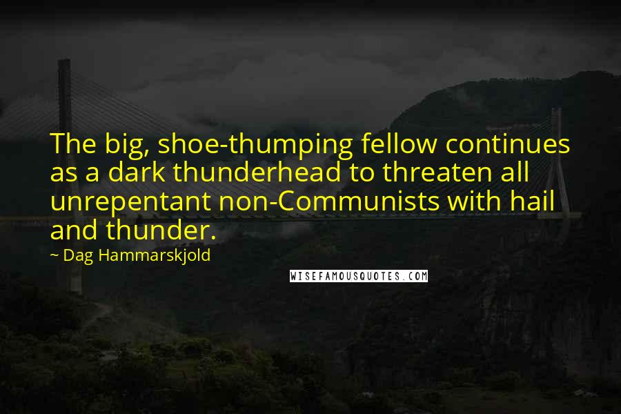 Dag Hammarskjold Quotes: The big, shoe-thumping fellow continues as a dark thunderhead to threaten all unrepentant non-Communists with hail and thunder.