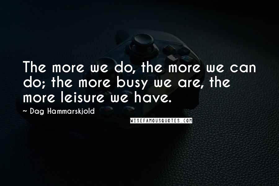 Dag Hammarskjold Quotes: The more we do, the more we can do; the more busy we are, the more leisure we have.