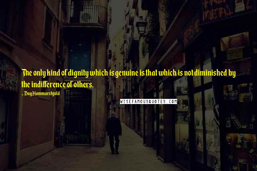 Dag Hammarskjold Quotes: The only kind of dignity which is genuine is that which is not diminished by the indifference of others.