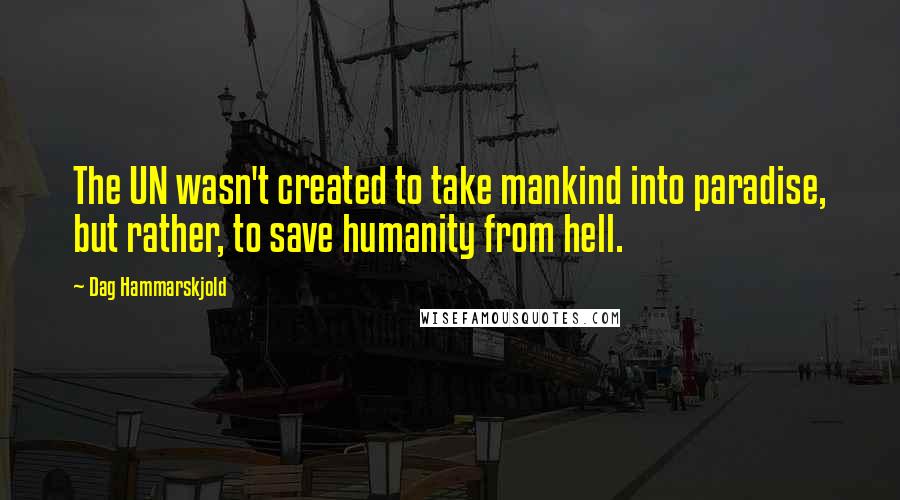 Dag Hammarskjold Quotes: The UN wasn't created to take mankind into paradise, but rather, to save humanity from hell.