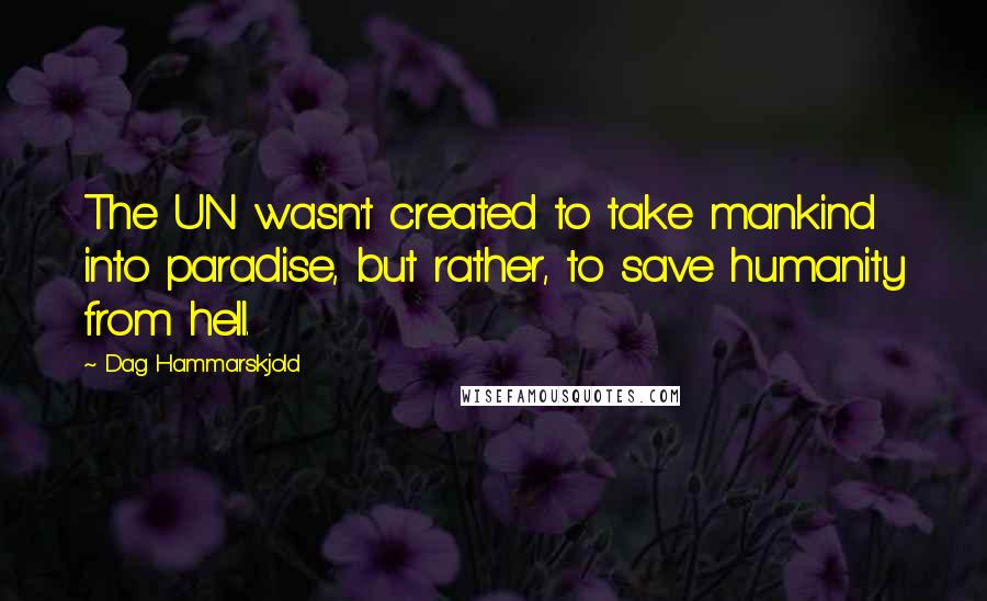 Dag Hammarskjold Quotes: The UN wasn't created to take mankind into paradise, but rather, to save humanity from hell.