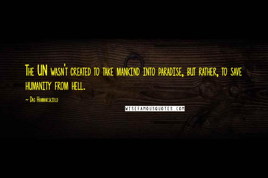 Dag Hammarskjold Quotes: The UN wasn't created to take mankind into paradise, but rather, to save humanity from hell.