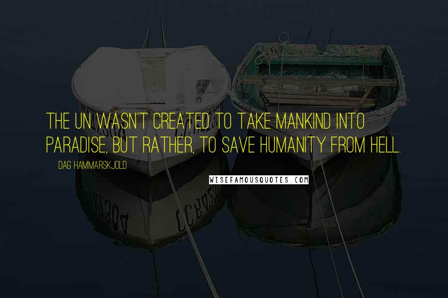 Dag Hammarskjold Quotes: The UN wasn't created to take mankind into paradise, but rather, to save humanity from hell.