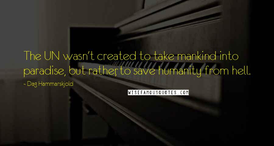 Dag Hammarskjold Quotes: The UN wasn't created to take mankind into paradise, but rather, to save humanity from hell.