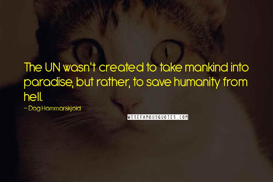 Dag Hammarskjold Quotes: The UN wasn't created to take mankind into paradise, but rather, to save humanity from hell.