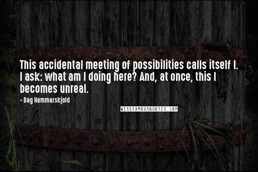 Dag Hammarskjold Quotes: This accidental meeting of possibilities calls itself I. I ask: what am I doing here? And, at once, this I becomes unreal.