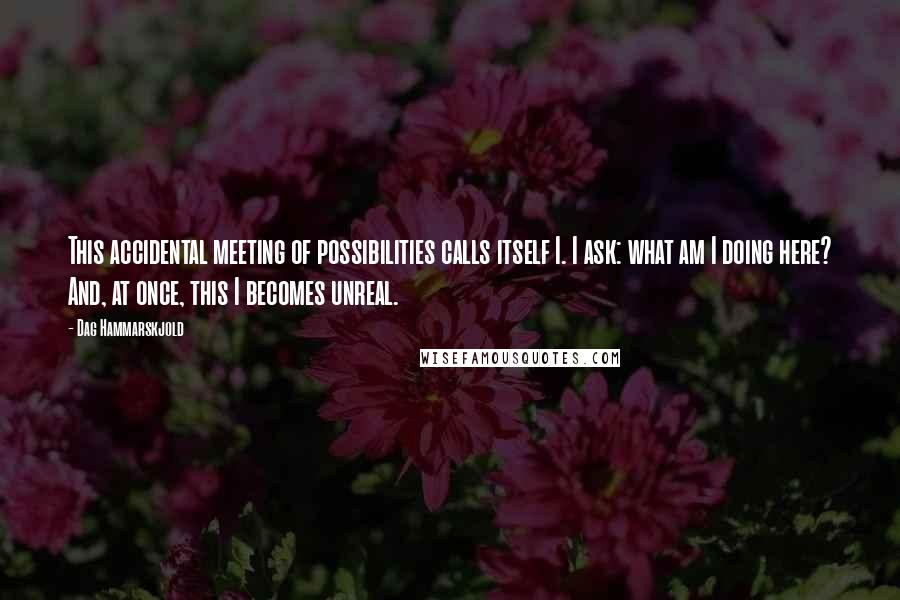 Dag Hammarskjold Quotes: This accidental meeting of possibilities calls itself I. I ask: what am I doing here? And, at once, this I becomes unreal.