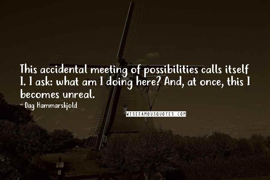 Dag Hammarskjold Quotes: This accidental meeting of possibilities calls itself I. I ask: what am I doing here? And, at once, this I becomes unreal.