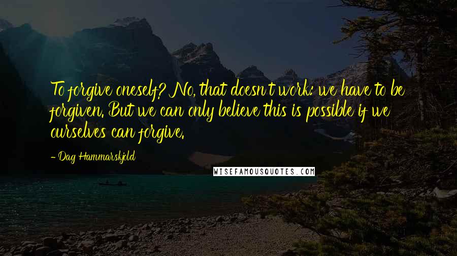 Dag Hammarskjold Quotes: To forgive oneself? No, that doesn't work: we have to be forgiven. But we can only believe this is possible if we ourselves can forgive.