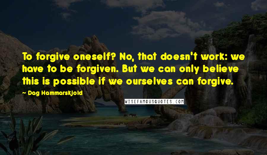 Dag Hammarskjold Quotes: To forgive oneself? No, that doesn't work: we have to be forgiven. But we can only believe this is possible if we ourselves can forgive.