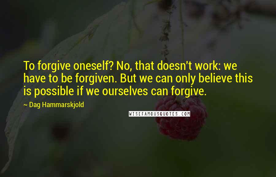 Dag Hammarskjold Quotes: To forgive oneself? No, that doesn't work: we have to be forgiven. But we can only believe this is possible if we ourselves can forgive.