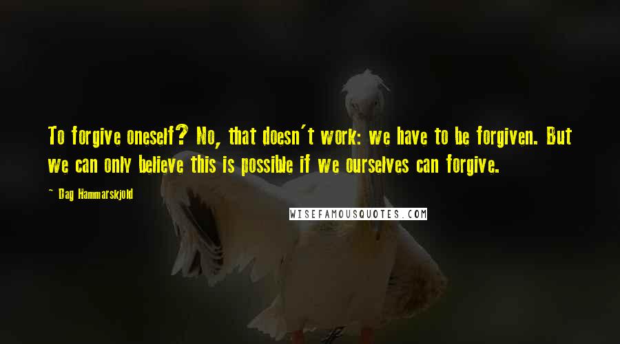 Dag Hammarskjold Quotes: To forgive oneself? No, that doesn't work: we have to be forgiven. But we can only believe this is possible if we ourselves can forgive.