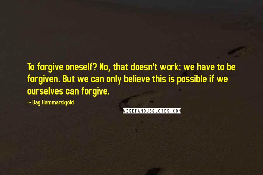Dag Hammarskjold Quotes: To forgive oneself? No, that doesn't work: we have to be forgiven. But we can only believe this is possible if we ourselves can forgive.