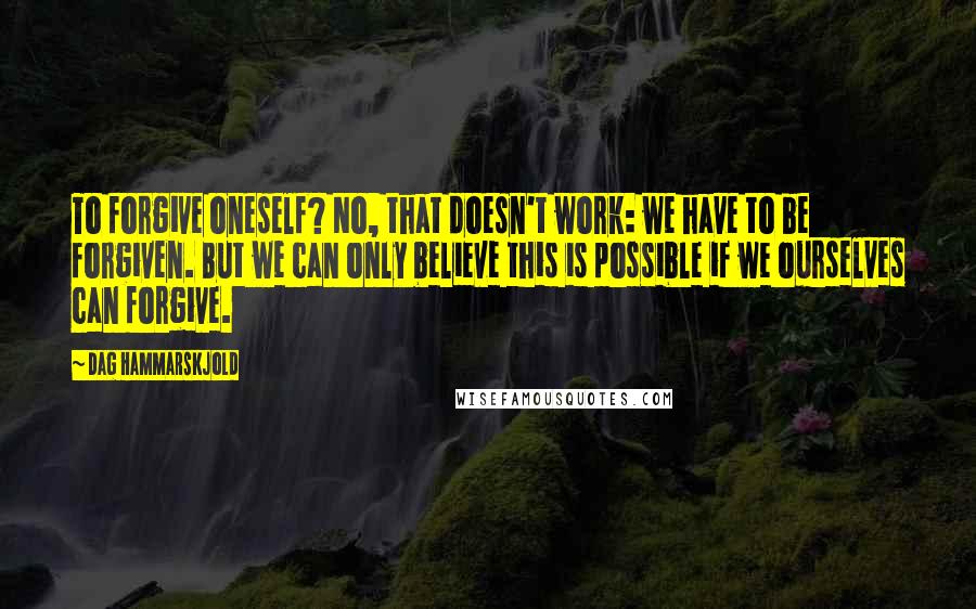 Dag Hammarskjold Quotes: To forgive oneself? No, that doesn't work: we have to be forgiven. But we can only believe this is possible if we ourselves can forgive.