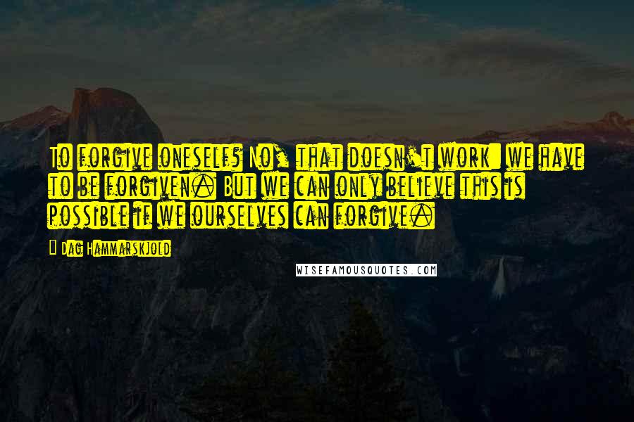 Dag Hammarskjold Quotes: To forgive oneself? No, that doesn't work: we have to be forgiven. But we can only believe this is possible if we ourselves can forgive.