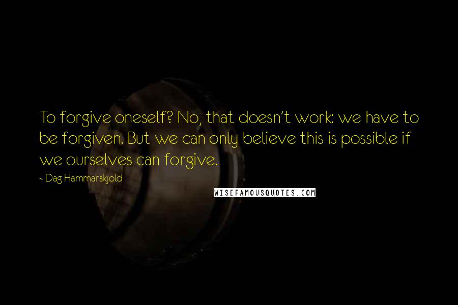 Dag Hammarskjold Quotes: To forgive oneself? No, that doesn't work: we have to be forgiven. But we can only believe this is possible if we ourselves can forgive.