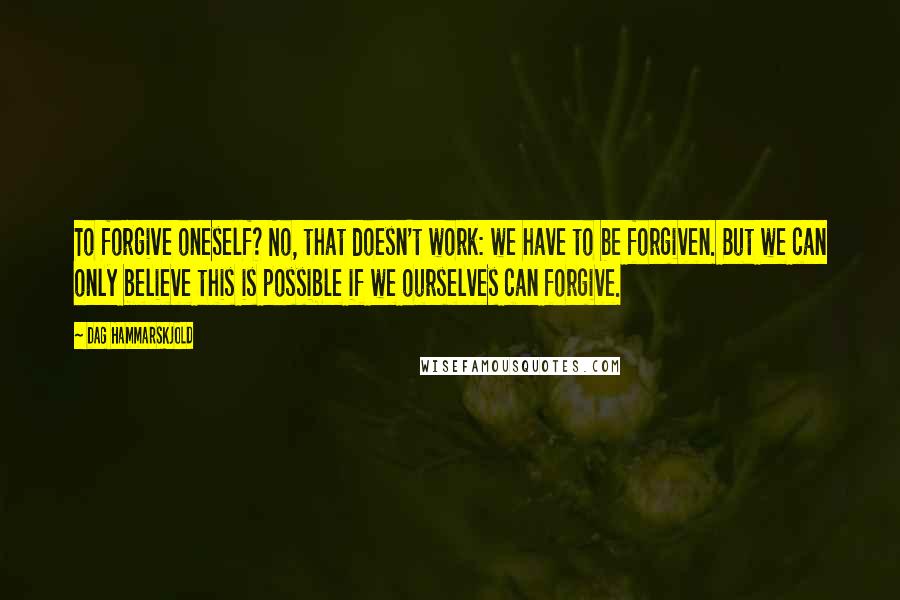 Dag Hammarskjold Quotes: To forgive oneself? No, that doesn't work: we have to be forgiven. But we can only believe this is possible if we ourselves can forgive.