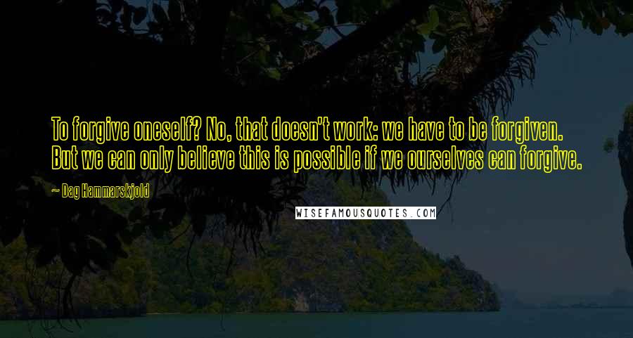 Dag Hammarskjold Quotes: To forgive oneself? No, that doesn't work: we have to be forgiven. But we can only believe this is possible if we ourselves can forgive.