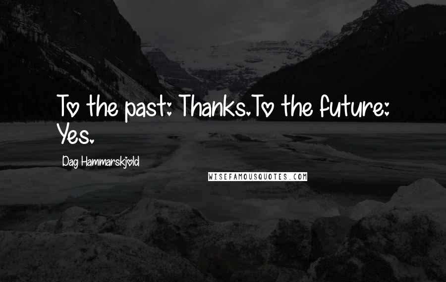 Dag Hammarskjold Quotes: To the past: Thanks.To the future: Yes.