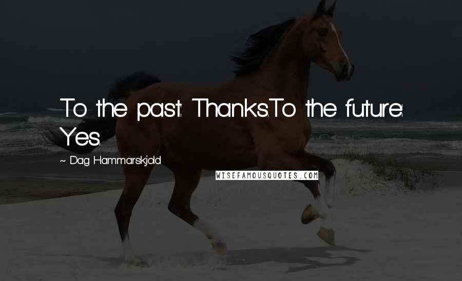 Dag Hammarskjold Quotes: To the past: Thanks.To the future: Yes.