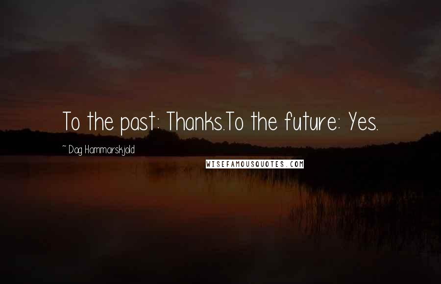 Dag Hammarskjold Quotes: To the past: Thanks.To the future: Yes.